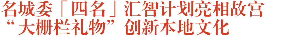 名城委「四名」汇智计划亮相故宫   “大栅栏礼物”创新本地文化