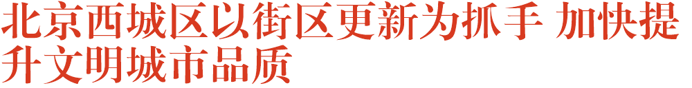 北京西城区以街区更新为抓手 加快提升文明城市品质