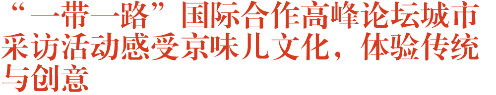 “一带一路”国际合作高峰论坛城市采访活动感受京味儿文化，体验传统与创意