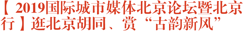 【2019国际城市媒体北京论坛暨北京行】逛北京胡同、赏“古韵新风”